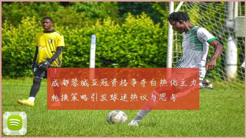 成都蓉城亚冠资格争夺白热化主力轮换策略引发球迷热议与思考