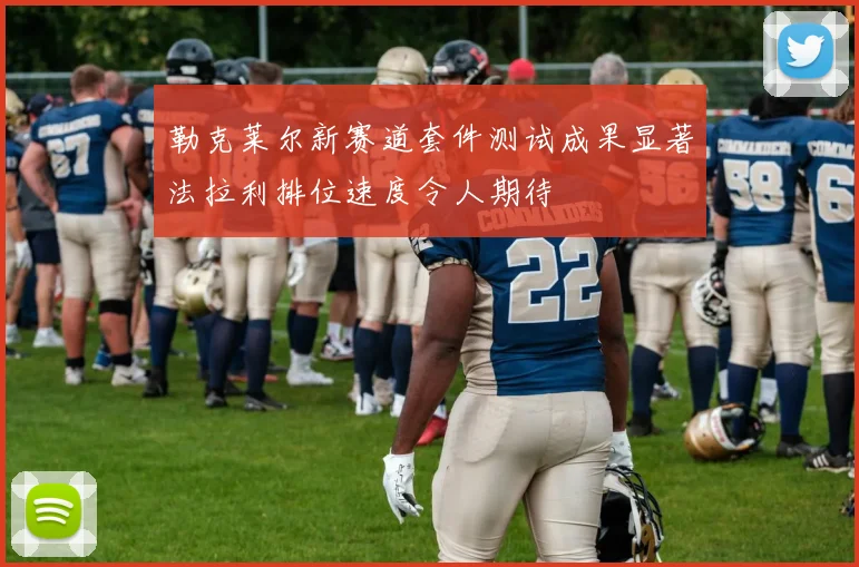 勒克莱尔新赛道套件测试成果显著法拉利排位速度令人期待