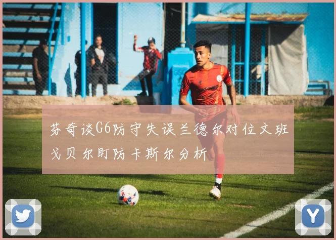 芬奇谈G6防守失误兰德尔对位文班戈贝尔盯防卡斯尔分析