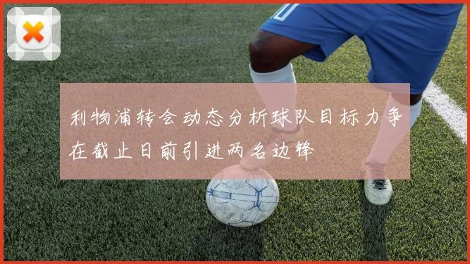 利物浦转会动态分析球队目标力争在截止日前引进两名边锋