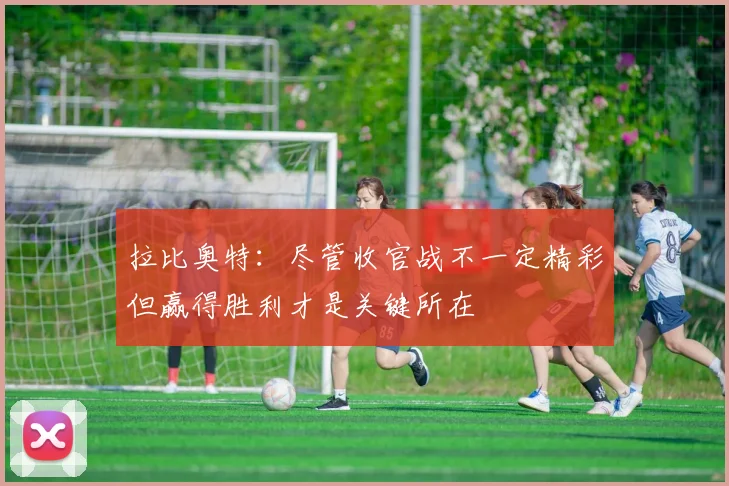 拉比奥特：尽管收官战不一定精彩但赢得胜利才是关键所在