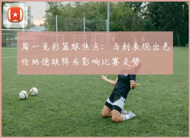 周一竞彩篮球焦点：马刺表现出色伦纳德缺阵或影响比赛走势