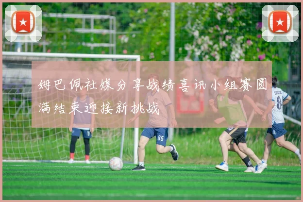 姆巴佩社媒分享战绩喜讯小组赛圆满结束迎接新挑战