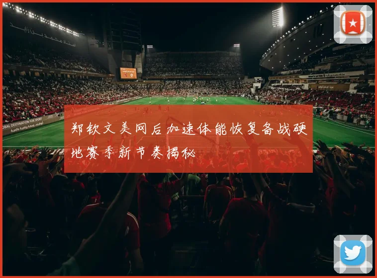 郑钦文美网后加速体能恢复备战硬地赛季新节奏揭秘
