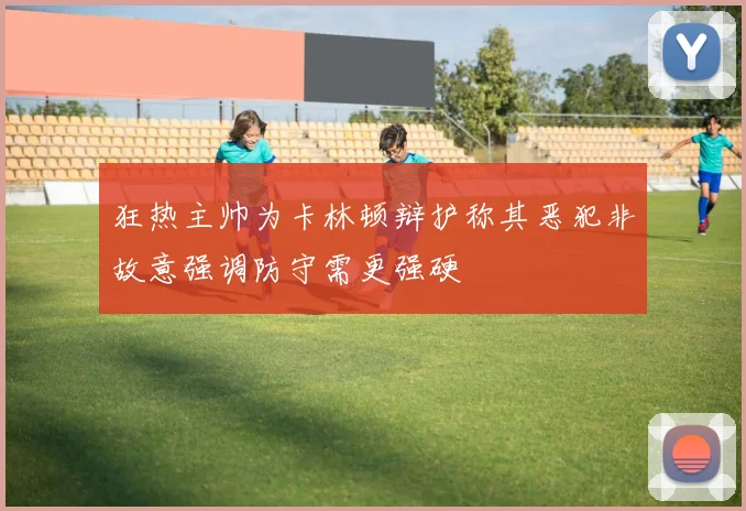 狂热主帅为卡林顿辩护称其恶犯非故意强调防守需更强硬