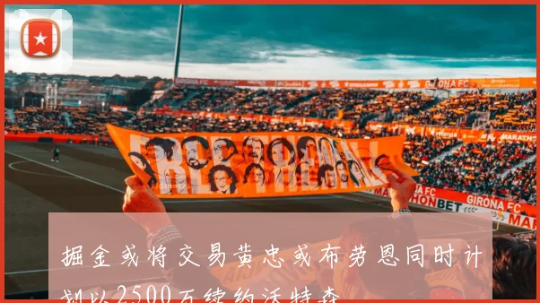 掘金或将交易黄忠或布劳恩同时计划以2500万续约沃特森