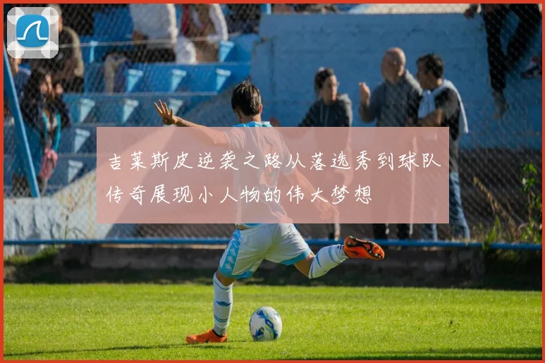 吉莱斯皮逆袭之路从落选秀到球队传奇展现小人物的伟大梦想