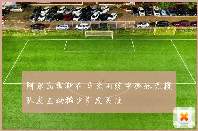 阿尔瓦雷斯在马竞训练中孤独无援队友互动稀少引发关注