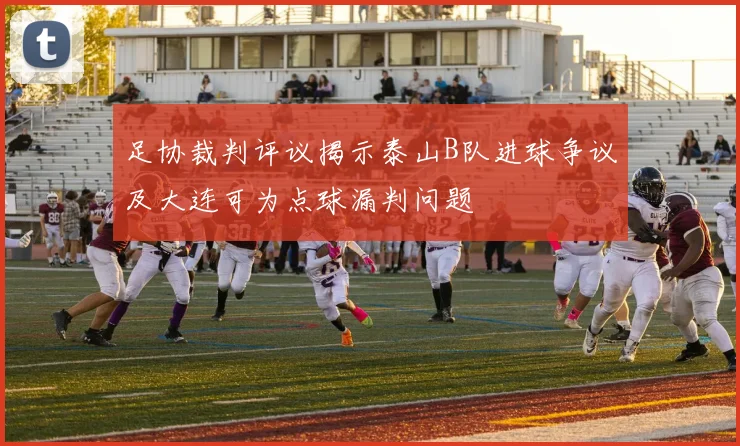 足协裁判评议揭示泰山B队进球争议及大连可为点球漏判问题