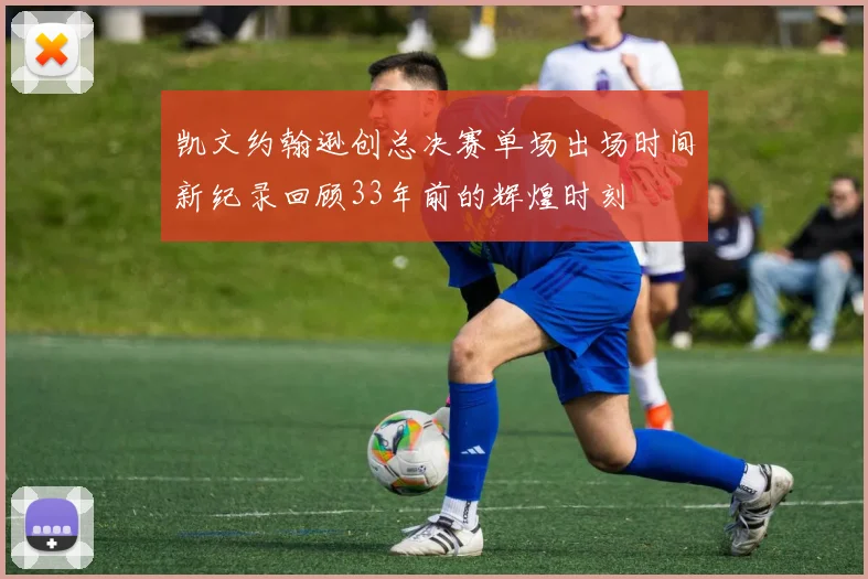 凯文约翰逊创总决赛单场出场时间新纪录回顾33年前的辉煌时刻