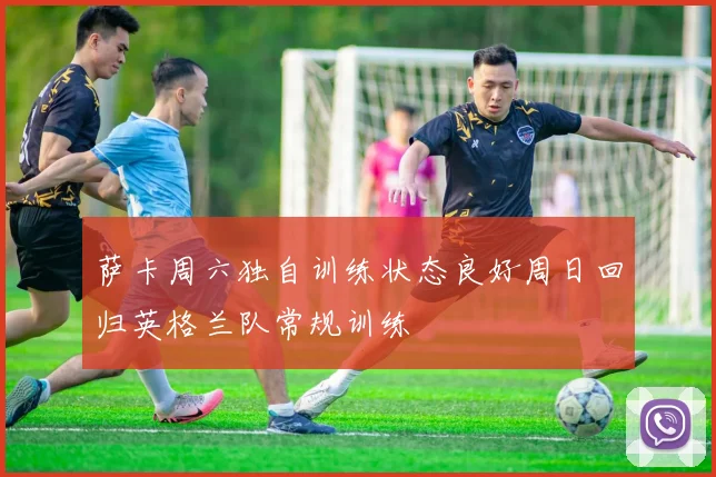 萨卡周六独自训练状态良好周日回归英格兰队常规训练