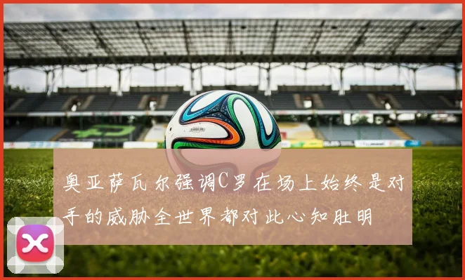 奥亚萨瓦尔强调C罗在场上始终是对手的威胁全世界都对此心知肚明