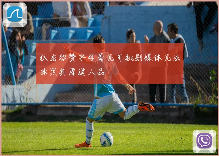 狄龙称赞字母哥无可挑剔媒体无法抹黑其厚道人品