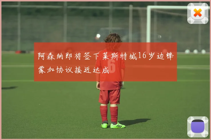 阿森纳即将签下莱斯特城16岁边锋蒙加协议接近达成