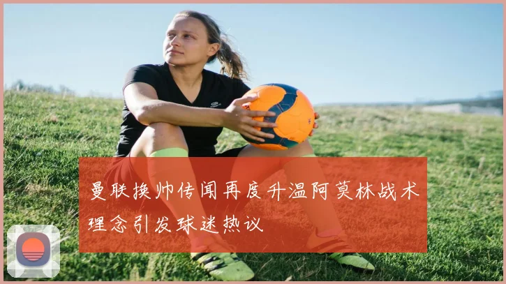 曼联换帅传闻再度升温阿莫林战术理念引发球迷热议