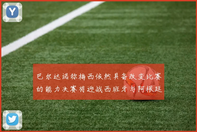 巴尔达诺称梅西依然具备改变比赛的能力决赛将迎战西班牙与阿根廷