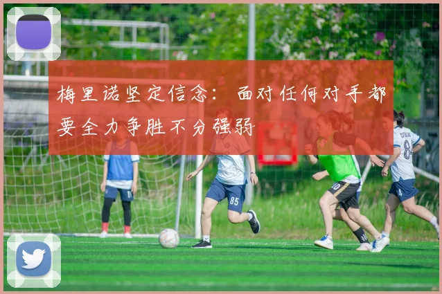 梅里诺坚定信念：面对任何对手都要全力争胜不分强弱