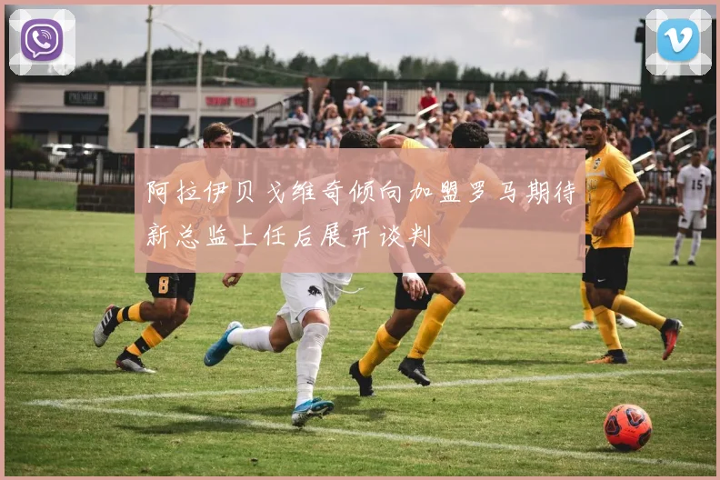 阿拉伊贝戈维奇倾向加盟罗马期待新总监上任后展开谈判