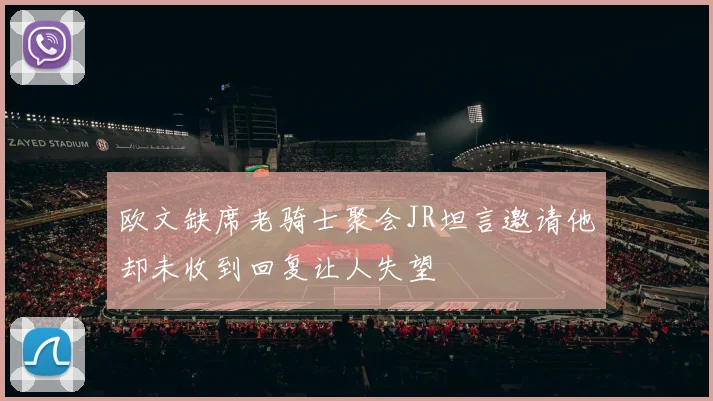 欧文缺席老骑士聚会JR坦言邀请他却未收到回复让人失望