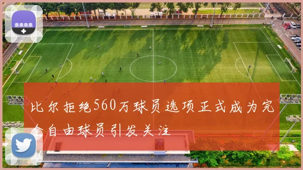 比尔拒绝560万球员选项正式成为完全自由球员引发关注