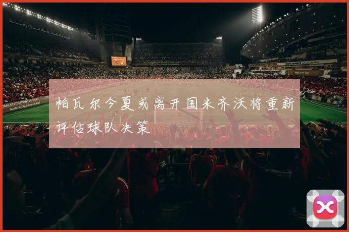 帕瓦尔今夏或离开国米齐沃将重新评估球队决策