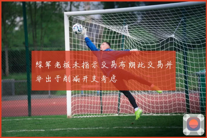 绿军老板未指示交易布朗此交易并非出于削减开支考虑