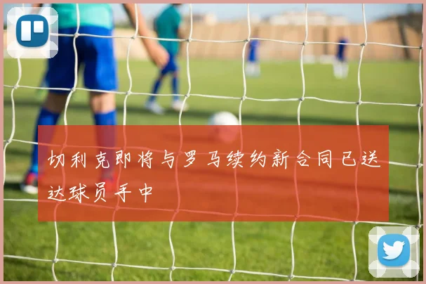 切利克即将与罗马续约新合同已送达球员手中