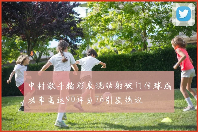 中村敬斗精彩表现劲射破门传球成功率高达90评分76引发热议