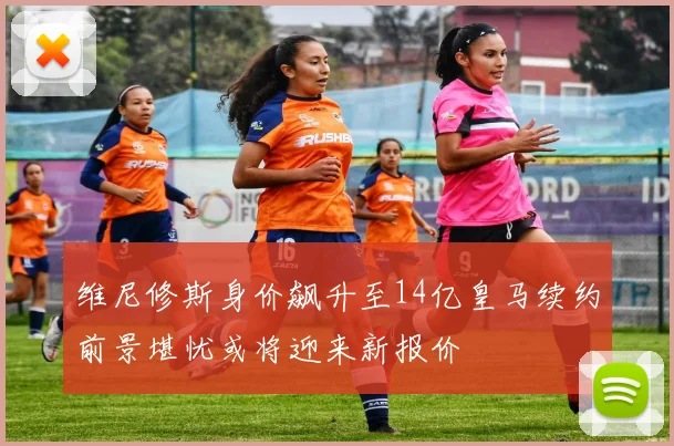 维尼修斯身价飙升至14亿皇马续约前景堪忧或将迎来新报价