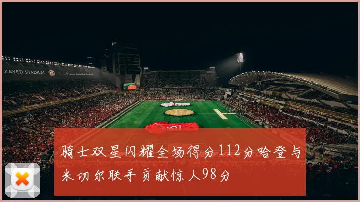 骑士双星闪耀全场得分112分哈登与米切尔联手贡献惊人98分