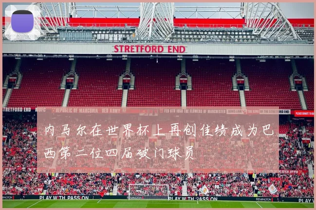 内马尔在世界杯上再创佳绩成为巴西第二位四届破门球员
