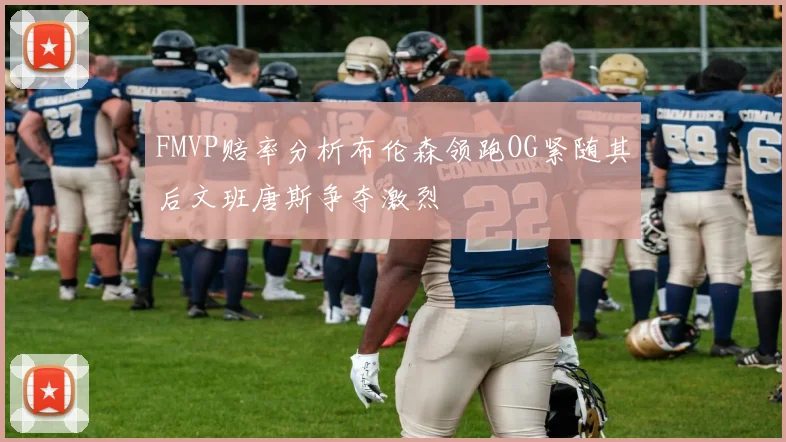 FMVP赔率分析布伦森领跑OG紧随其后文班唐斯争夺激烈